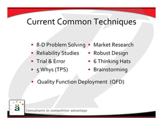 Current Common Techniques

•   8‐D Problem Solving   •   Market Research
•   Reliability Studies   •   Robust Design
•   Trial & Error         •   6 Thinking Hats
•   5 Whys (TPS)          •   Brainstorming

 • Quality Function Deployment  (QFD)
 