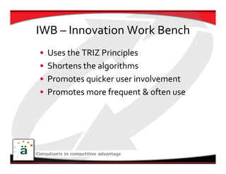IWB – Innovation Work Bench
•   Uses the TRIZ Principles
•   Shortens the algorithms
•   Promotes quicker user involvement
•   Promotes more frequent & often use 
 