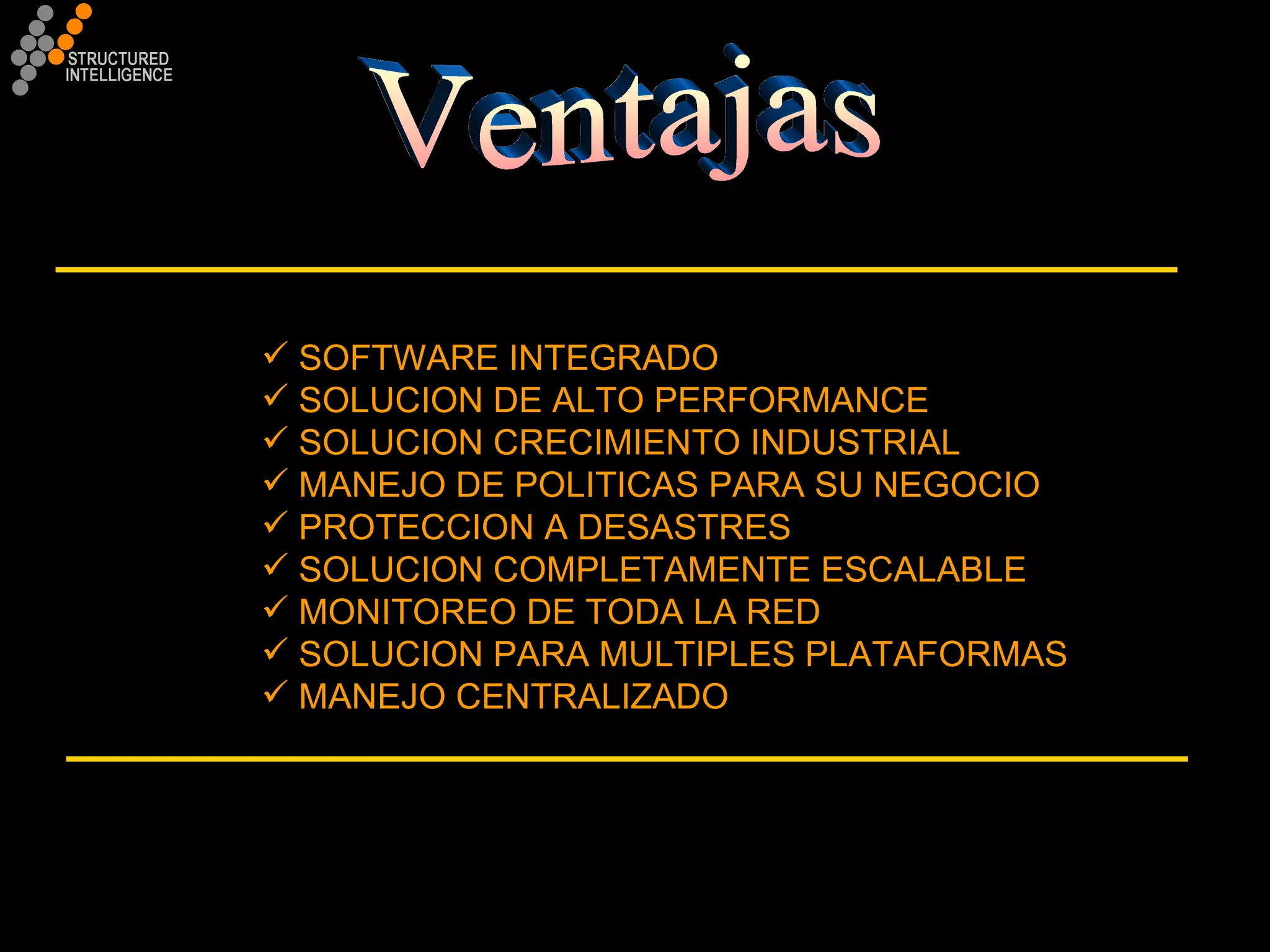 SOFTWARE INTEGRADO SOLUCION DE ALTO PERFORMANCE SOLUCION CRECIMIENTO INDUSTRIAL MANEJO DE POLITICAS PARA SU NEGOCIO PROTECCION A DESASTRES SOLUCION COMPLETAMENTE ESCALABLE MONITOREO DE TODA LA RED SOLUCION PARA MULTIPLES PLATAFORMAS MANEJO CENTRALIZADO Ventajas 