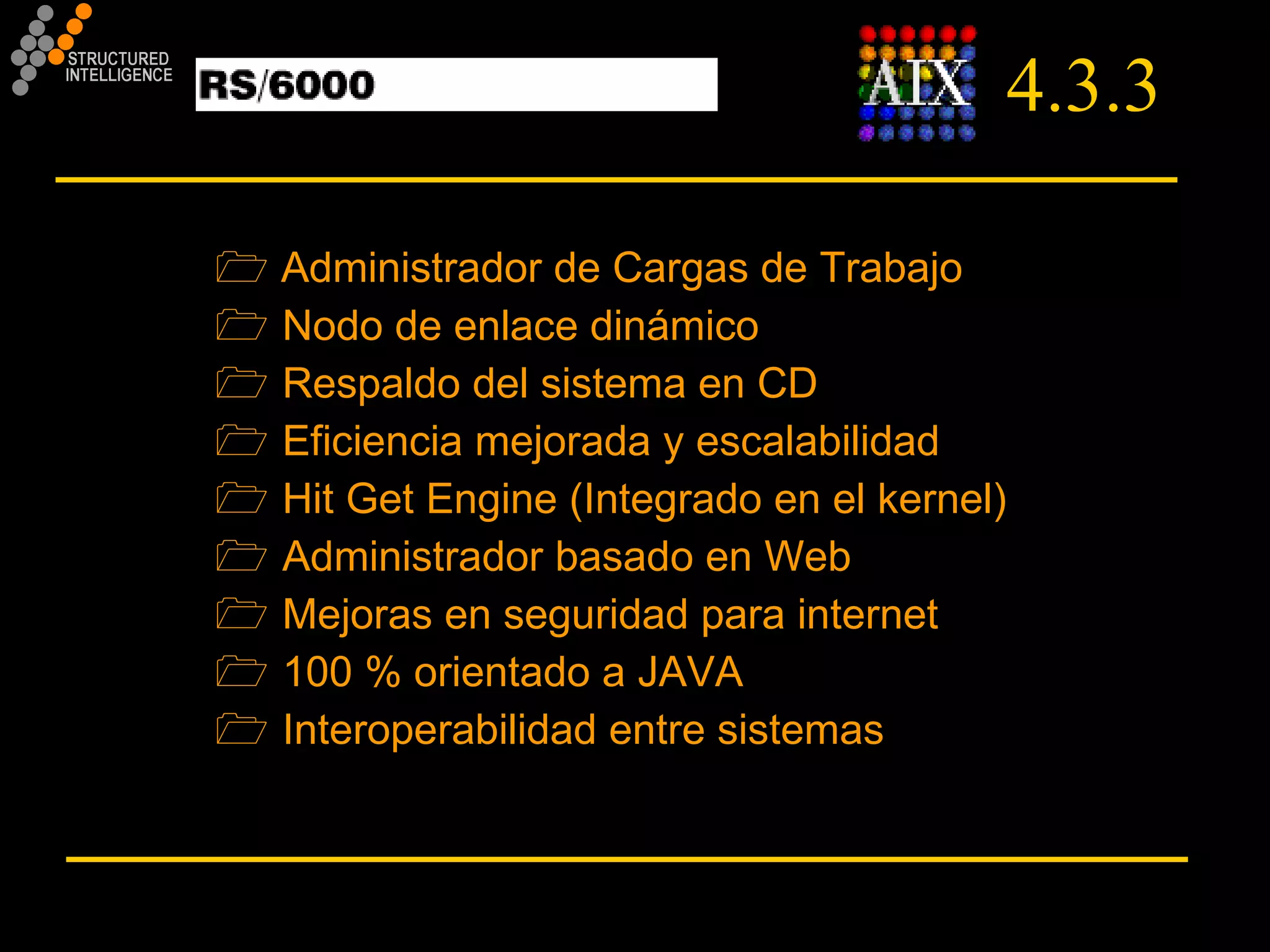 4.3.3 Administrador de Cargas de Trabajo Nodo de enlace dinámico Respaldo del sistema en CD Eficiencia mejorada y escalabilidad Hit Get Engine (Integrado en el kernel) Administrador basado en Web  Mejoras en seguridad para internet 100 % orientado a JAVA Interoperabilidad entre sistemas 