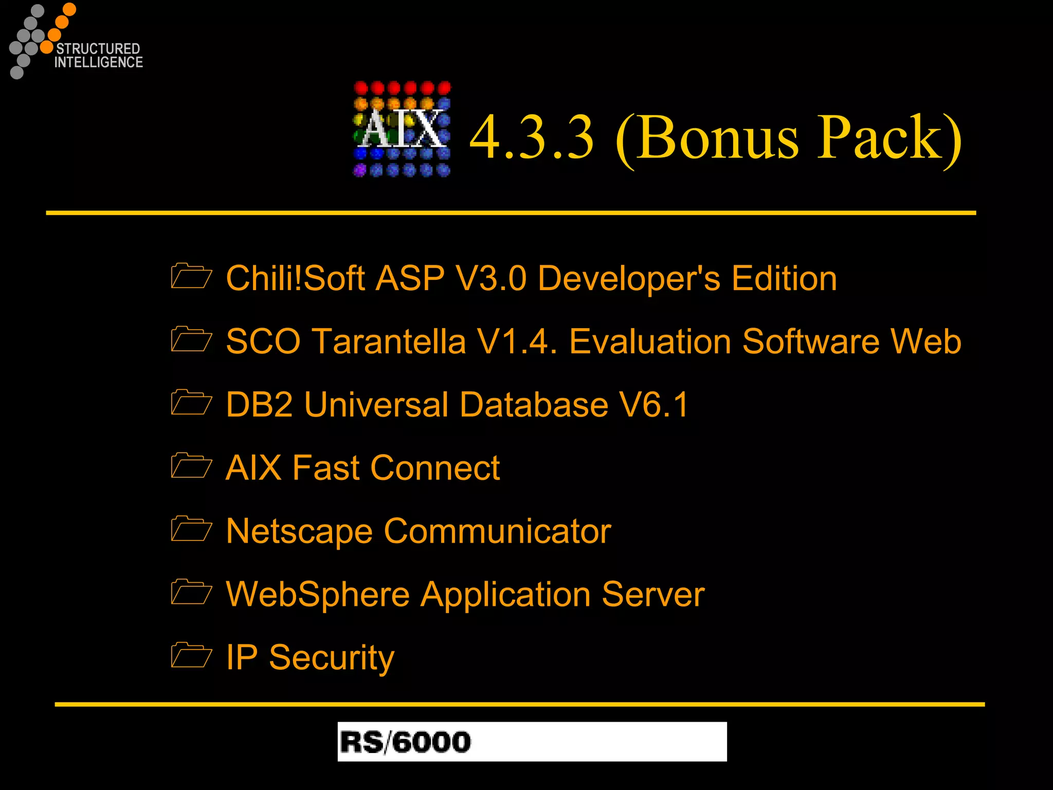 4.3.3 (Bonus Pack) Chili!Soft ASP V3.0 Developer's Edition SCO Tarantella V1.4. Evaluation Software Web DB2 Universal Database V6.1 AIX Fast Connect Netscape Communicator WebSphere Application Server IP Security 