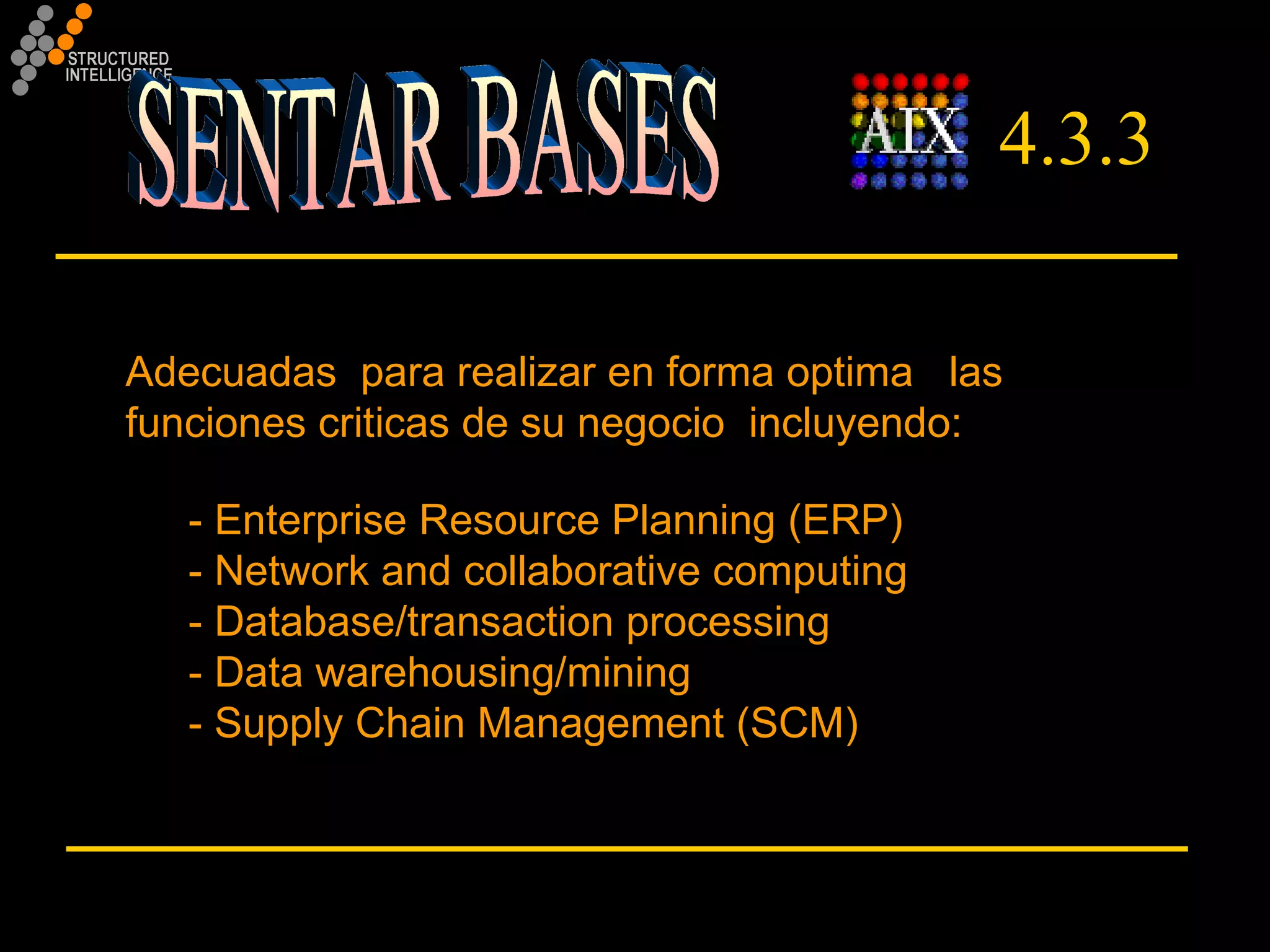 SENTAR BASES 4.3.3 Adecuadas  para realizar en forma optima  las  funciones criticas de su negocio  incluyendo: - Enterprise Resource Planning (ERP)  - Network and collaborative computing  - Database/transaction processing  - Data warehousing/mining  - Supply Chain Management (SCM)  
