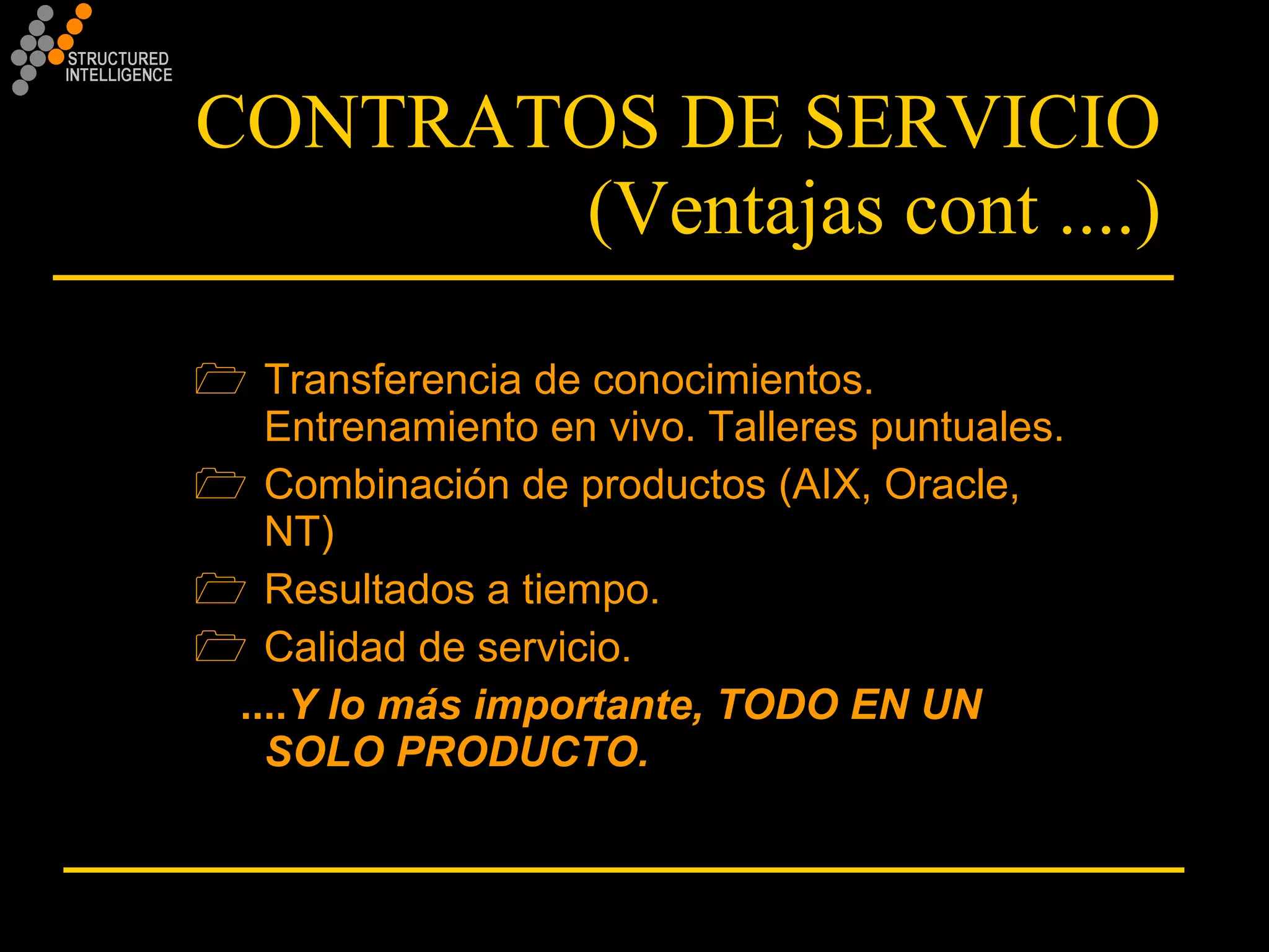 CONTRATOS DE SERVICIO (Ventajas cont ....) Transferencia de conocimientos. Entrenamiento en vivo. Talleres puntuales. Combinación de productos (AIX, Oracle, NT) Resultados a tiempo. Calidad de servicio. .... Y lo más importante, TODO EN UN SOLO PRODUCTO. 