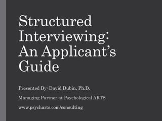 Structured 
Interviewing: 
An Applicant’s 
Guide 
Presented By: David Dubin, Ph.D. 
Managing Partner at Psychological ARTS 
www.psycharts.com/consulting 
 