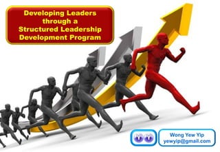 Developing Leaders
through a
Structured Leadership
Development Program
Wong Yew Yip
yewyip@gmail.com
 