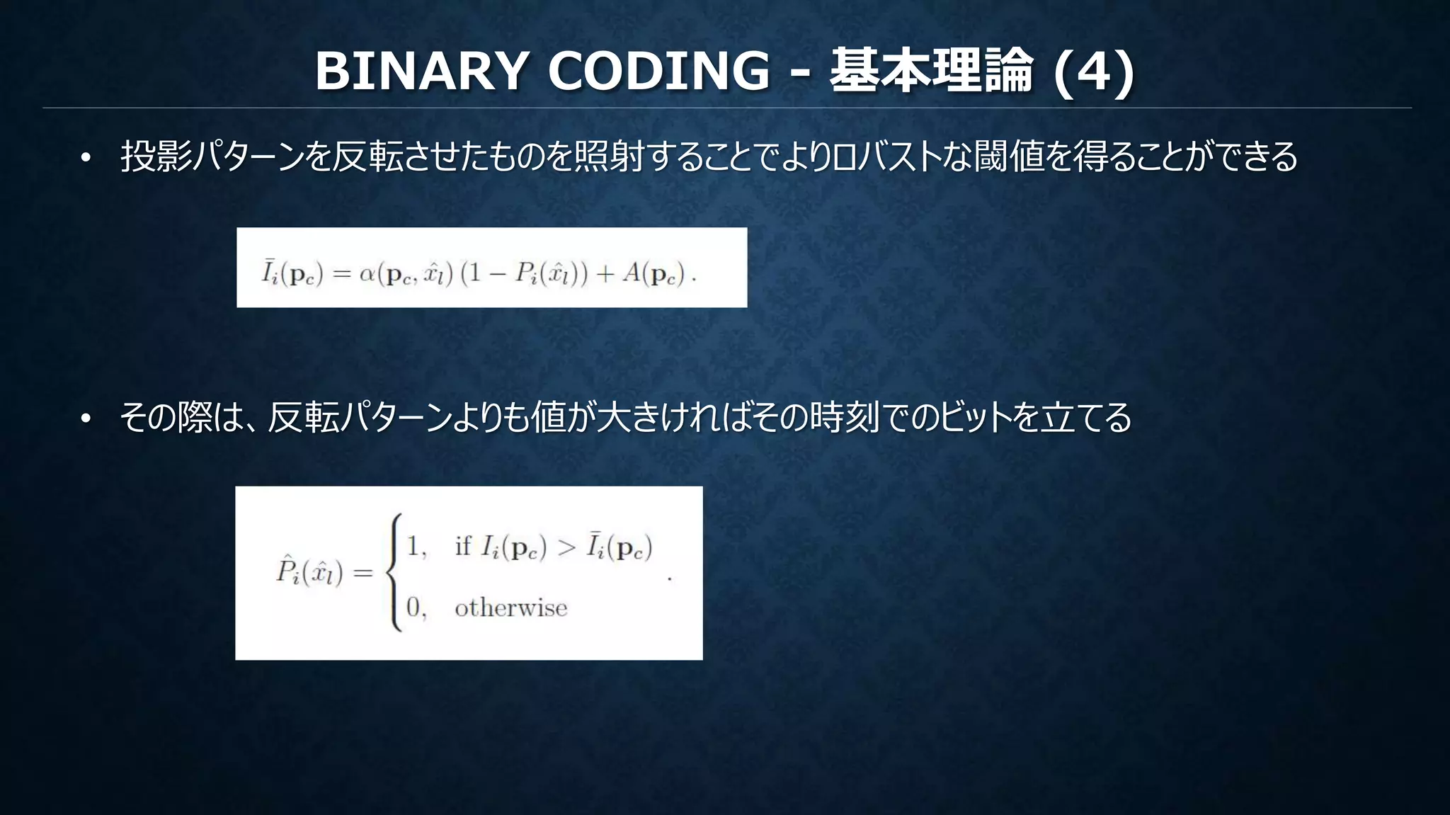 BINARY CODING - 基本理論 (4)
• 投影パターンを反転させたものを照射することでよりロバストな閾値を得ることができる
• その際は、反転パターンよりも値が大きければその時刻でのビットを立てる
 