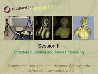 Session II Structured Lighting and Mesh Processing http://mesh.brown.edu/byo3d Comments, requests, etc.: dlanman@brown.edu 