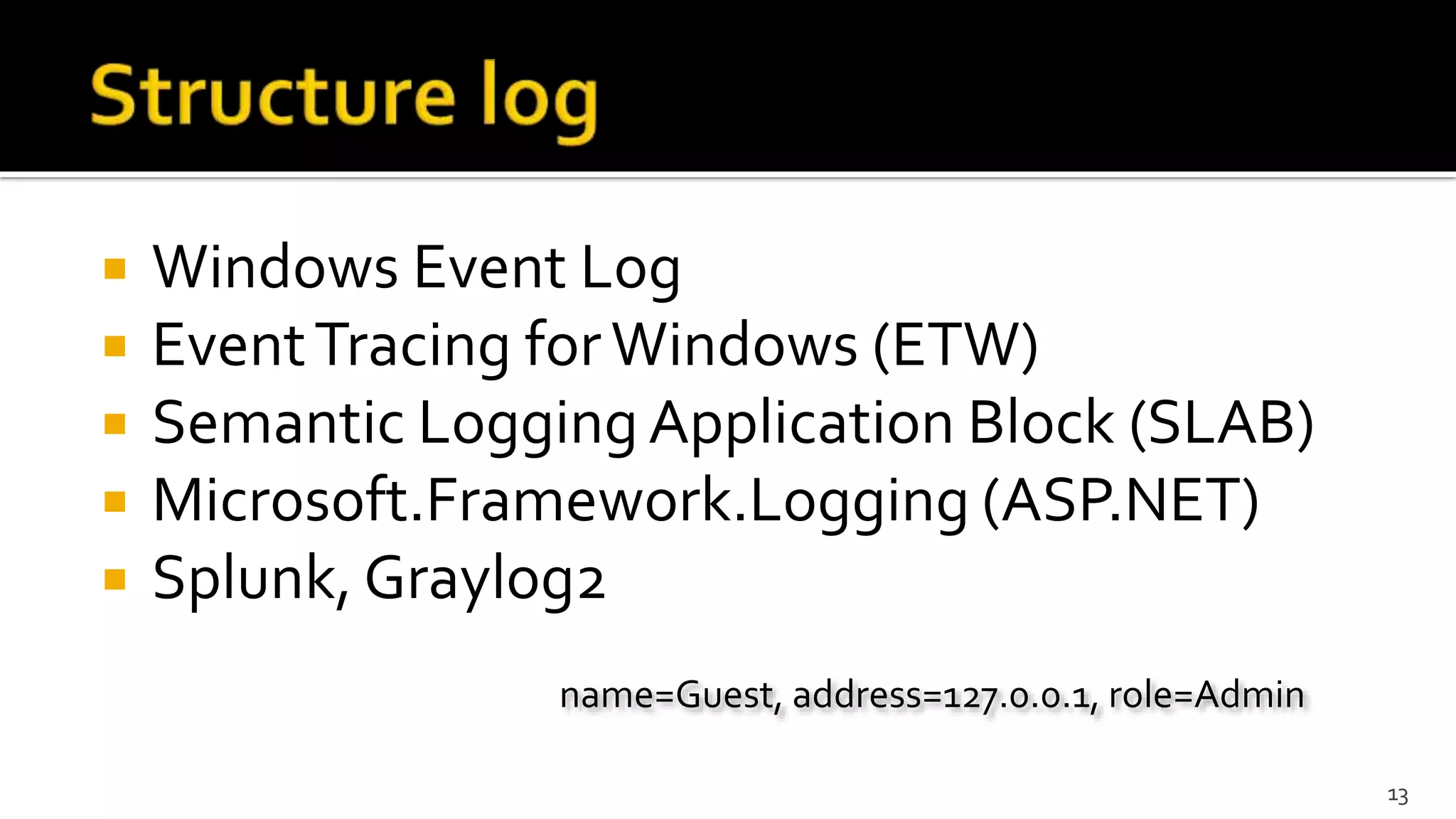  Windows Event Log
 EventTracing forWindows (ETW)
 Semantic Logging Application Block (SLAB)
 Microsoft.Framework.Logging (ASP.NET)
 Splunk, Graylog2
13
name=Guest, address=127.0.0.1, role=Admin
 
