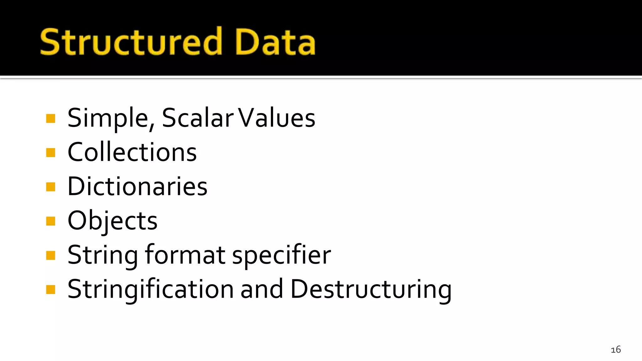  Simple, ScalarValues
 Collections
 Dictionaries
 Objects
 String format specifier
 Stringification and Destructuring
16
 