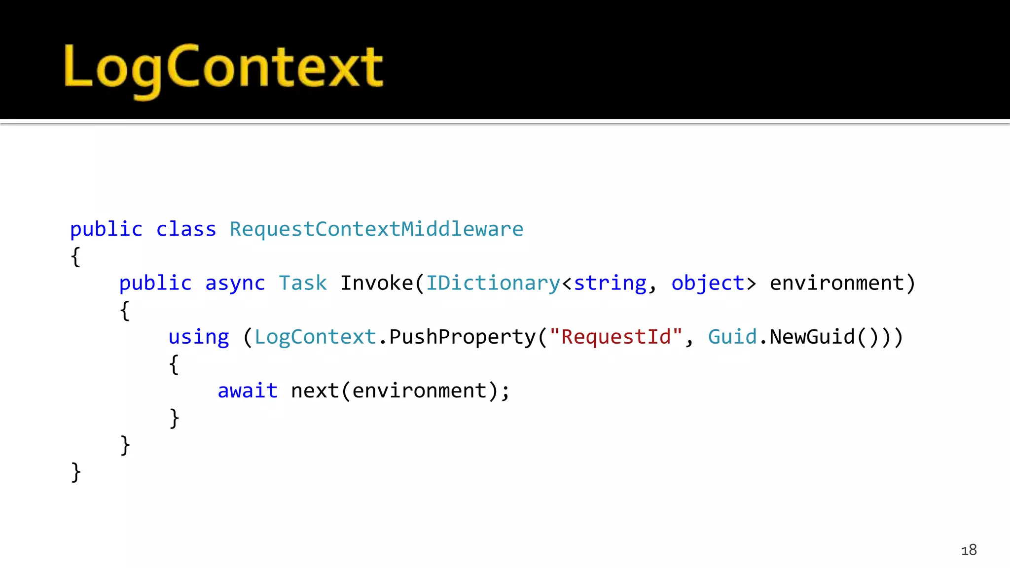 public class RequestContextMiddleware
{
public async Task Invoke(IDictionary<string, object> environment)
{
using (LogContext.PushProperty("RequestId", Guid.NewGuid()))
{
await next(environment);
}
}
}
18
 
