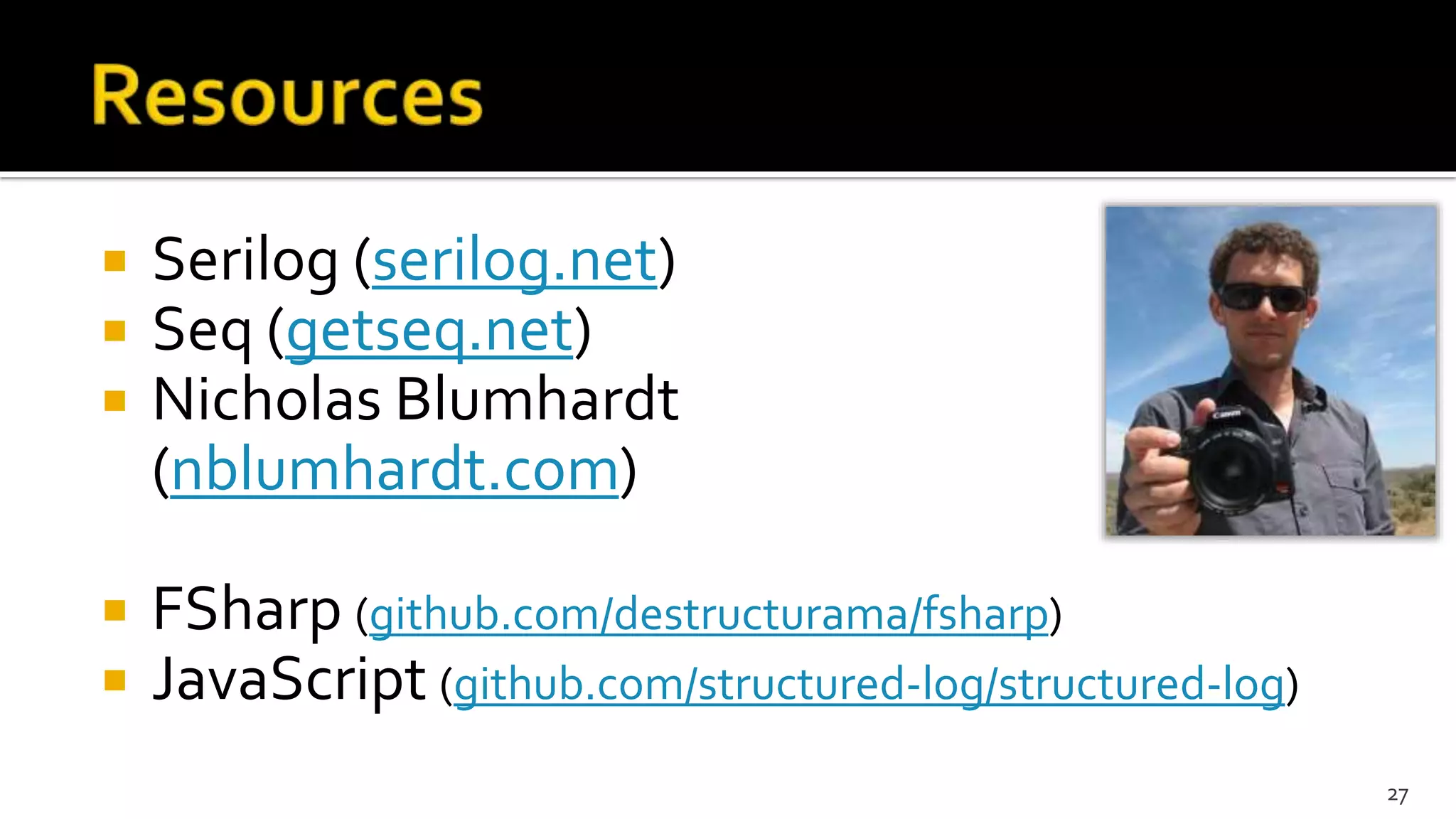  Serilog (serilog.net)
 Seq (getseq.net)
 Nicholas Blumhardt
(nblumhardt.com)
 FSharp (github.com/destructurama/fsharp)
 JavaScript (github.com/structured-log/structured-log)
27
 