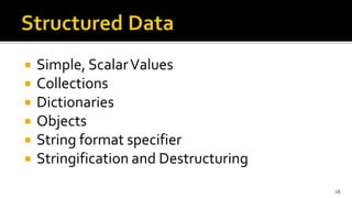  Simple, ScalarValues
 Collections
 Dictionaries
 Objects
 String format specifier
 Stringification and Destructuring
16
 