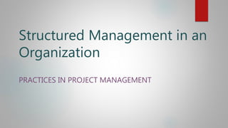 Structured Management in an
Organization
PRACTICES IN PROJECT MANAGEMENT
 