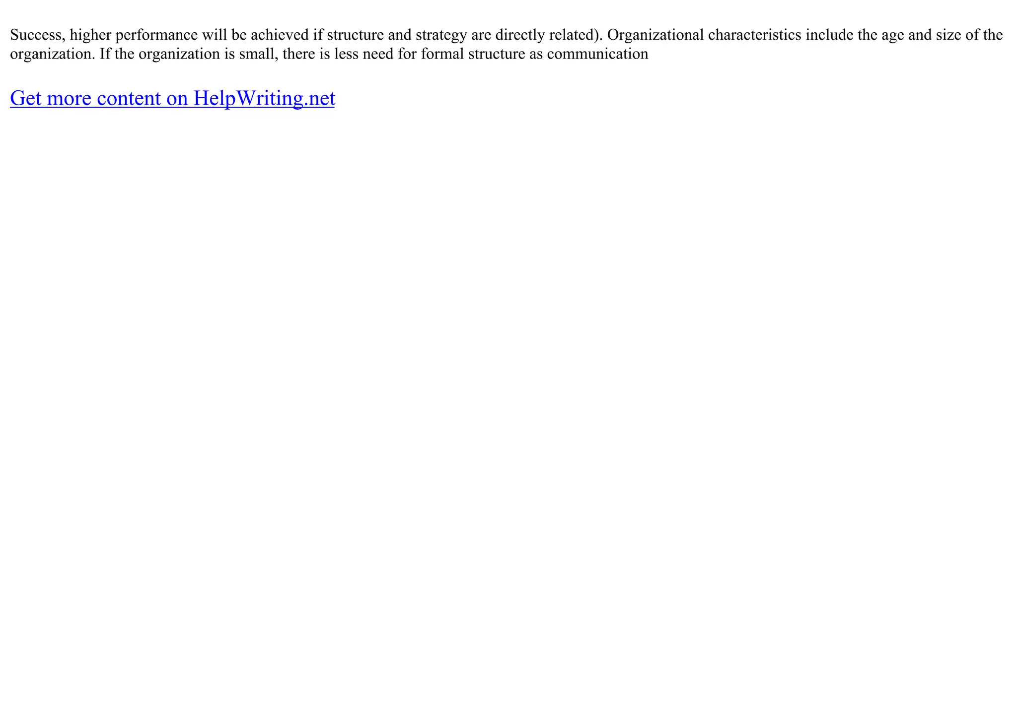 Success, higher performance will be achieved if structure and strategy are directly related). Organizational characteristics include the age and size of the
organization. If the organization is small, there is less need for formal structure as communication
Get more content on HelpWriting.net
 