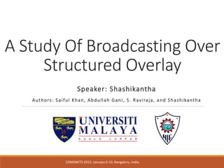 A Study Of Broadcasting Over
Structured Overlay
Speaker: Shashikantha
Authors: Saiful Khan, Abdullah Gani, S. Raviraja, and Shashikantha
COMSNETS 2015, January 6-10, Bangaluru, India.
 