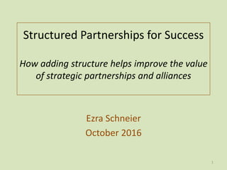 Structured Partnerships for Success
How adding structure helps improve the value
of strategic partnerships and alliances
Ezra Schneier
October 2016
1
 