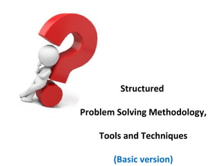 Structured
Problem Solving Methodology,
Tools and Techniques
(Basic version)
 