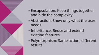 13
• Encapsulation: Keep things together
and hide the complexity
• Abstraction: Show only what the user
needs
• Inheritance: Reuse and extend
existing features
• Polymorphism: Same action, different
results
 