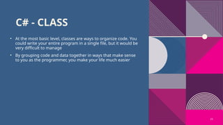 23
C# - CLASS
• At the most basic level, classes are ways to organize code. You
could write your entire program in a single file, but it would be
very difficult to manage
• By grouping code and data together in ways that make sense
to you as the programmer, you make your life much easier
 