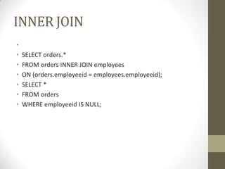 INNER JOIN
•
• SELECT orders.*
• FROM orders INNER JOIN employees
• ON (orders.employeeid = employees.employeeid);
• SELECT *
• FROM orders
• WHERE employeeid IS NULL;
 