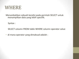 WHERE
Menambahkan sebuah kondisi pada perintah SELECT untuk
menampilkan data yang lebih spesifik.
Syntax :
SELECT column FROM table WHERE column operator value
• di mana operator yang dimaksud adalah :
 