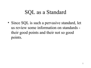 7
SQL as a Standard
• Since SQL is such a pervasive standard, let
us review some information on standards -
their good points and their not so good
points.
 