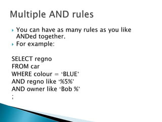  You can have as many rules as you like
ANDed together.
 For example:
SELECT regno
FROM car
WHERE colour = ‘BLUE’
AND regno like ‘%5%’
AND owner like ‘Bob %’
;
 