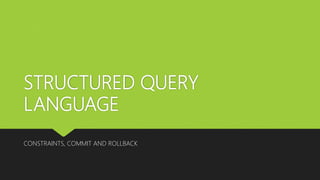 STRUCTURED QUERY
LANGUAGE
CONSTRAINTS, COMMIT AND ROLLBACK
 
