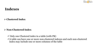 Indexes
 Clustered Index
 Non-Clustered Index
 Only one Clustered index in a table (with PK)
A table can have one or more non-clustered indexes and each non-clustered
index may include one or more columns of the table
 