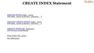 CREATE INDEX Statement
CREATE INDEX index_name
ON table_name (column1, column2, ...)
CREATE UNIQUE INDEX index_name
ON table_name (column1, column2, ...)
CREATE INDEX idx_lastname
ON Persons (LastName)
Drop Index idx_name
On tablename
 