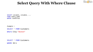 Select Query With Where Clause
SELECT column1, column2, ...
FROM table_name
WHERE condition
Example :
SELECT * FROM Customers
Where City='Boston’
SELECT * FROM Customers
WHERE ID=1
 