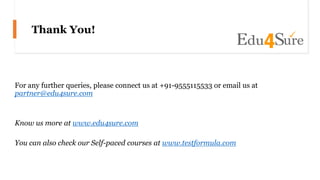 Thank You!
For any further queries, please connect us at +91-9555115533 or email us at
partner@edu4sure.com
Know us more at www.edu4sure.com
You can also check our Self-paced courses at www.testformula.com
 