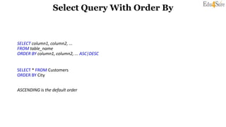 Select Query With Order By
SELECT column1, column2, ...
FROM table_name
ORDER BY column1, column2, ... ASC|DESC
SELECT * FROM Customers
ORDER BY City
ASCENDING is the default order
 