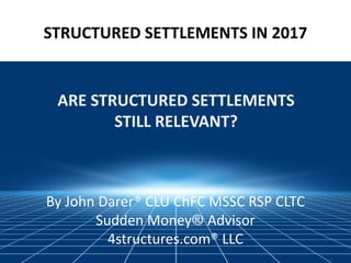 STRUCTURED SETTLEMENTS IN 2017
ARE STRUCTURED SETTLEMENTS
STILL RELEVANT?
By John Darer® CLU ChFC MSSC RSP CLTC
Sudden Money® Advisor
4structures.com® LLC
 