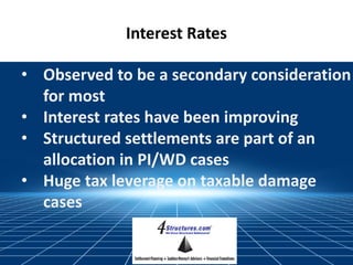 Interest Rates
• Observed to be a secondary consideration
for most
• Interest rates have been improving
• Structured settlements are part of an
allocation in PI/WD cases
• Huge tax leverage on taxable damage
cases
 