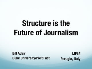 Bill Adair
Duke University/PolitiFact
IJF15
Perugia, Italy
Structure is the
Future of Journalism
 