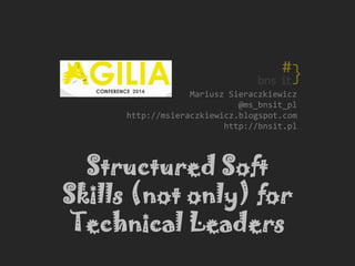 Mariusz Sieraczkiewicz
@ms_bnsit_pl
http://msieraczkiewicz.blogspot.com
http://bnsit.pl
Structured Soft
Skills (not only) for
Technical Leaders
 