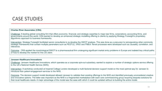 CASE STUDIES
15
Charles River Associates (CRA)
Challenge: A leading global consulting firm that offers economic, financial, and strategic expertise to major law firms, corporations, accounting firms, and
governments around the world. CRA wanted to develop an enhanced strategic modelling offering to clients by applying Strategy Foresight’s proprietary
algorithmic approach to business frameworks.
Intervention: Strategy Foresight facilitated senior consultants to re-develop the SWOT analysis. This was done as a precursor to reinvigorating other commonly
strategic frameworks that contain multiple parameters such as PESTLE, VRIO and FMEA. Novel processes were developed such as causality, correlation, and
relevance.
Outcome: CRA applied the morphological SWOT to a pharmaceutical firm undergoing significant market entry problems in Europe and isolated key critical paths
of how to develop the market for this US client.
Janssen Healthcare Innovations
Challenge: Janssen Healthcare Innovations, which operates as a corporate spin-out subsidiary, wanted to explore a number of strategic options service offering
to the UK’s National Health Service (NHS).
Intervention: A workshop conducted at Imperial College London developed a multi-factorial decision support model on the most optimal way for Janssen to
introduce their patient-engagement services to the NHS.
Outcome: The decision support model developed allowed Janssen to validate their existing offerings to the NHS and identified previously unconsidered creative
and innovative options. The latter was important as the NHS is a fragmented marketplace with each care commissioning group requiring bespoke solutions for
their local healthcare needs. A major advantage of the model was the ease with which it could be updated without re-building the entire model.
 