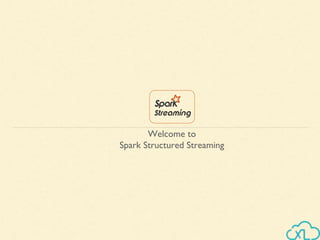 Welcome to
Spark Structured Streaming
 