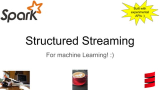Structured Streaming
For machine Learning! :)
kroszk@
Built with
experimental
APIs :)
 