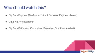 Who should watch this?
● Big Data Engineer (DevOps, Architect, Software, Engineer, Admin)
● Data Platform Manager
● Big Data Enthusiast (Consultant, Executive, Data User, Analyst)
 