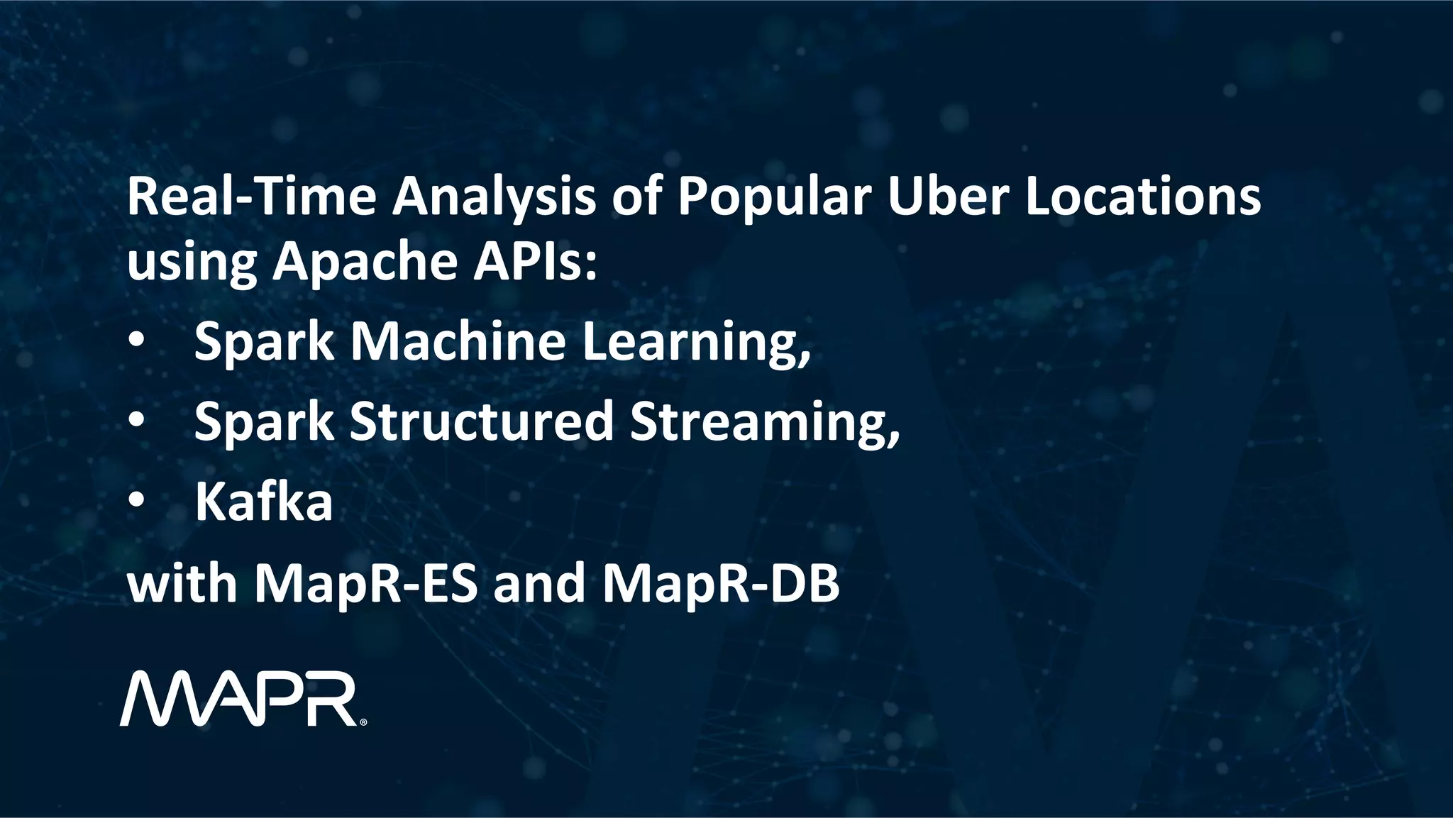 Real-Time	Analysis	of	Popular	Uber	Locations using	Apache	APIs: •  Spark	Machine	Learning, •  Spark	Structured	Streaming, •  Kafka with	MapR-ES	and	MapR-DB 