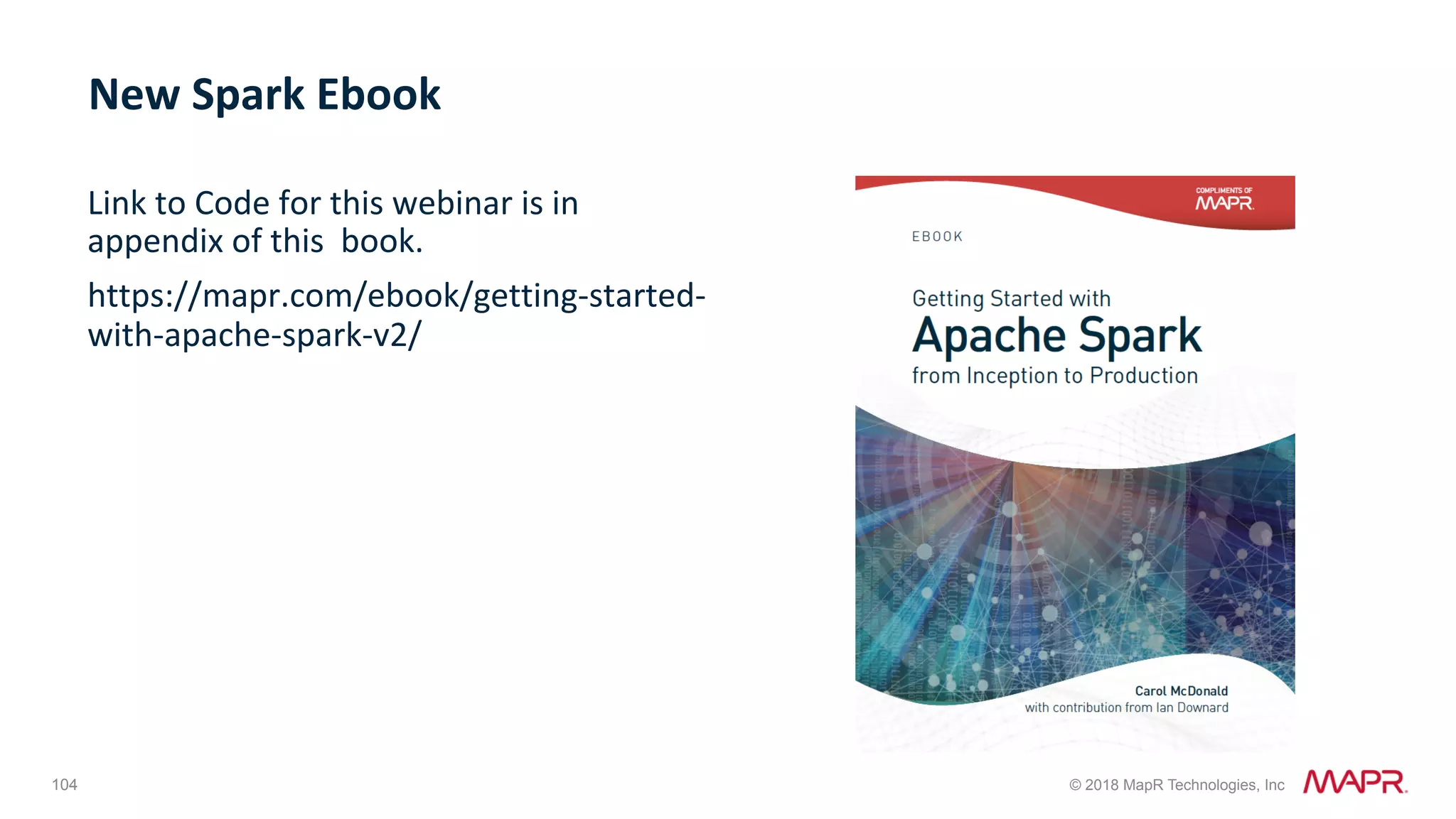 104 © 2018 MapR Technologies, Inc Link	to	Code	for	this	webinar	is	in appendix	of	this	book. https://mapr.com/ebook/getting-started- with-apache-spark-v2/ New	Spark	Ebook 