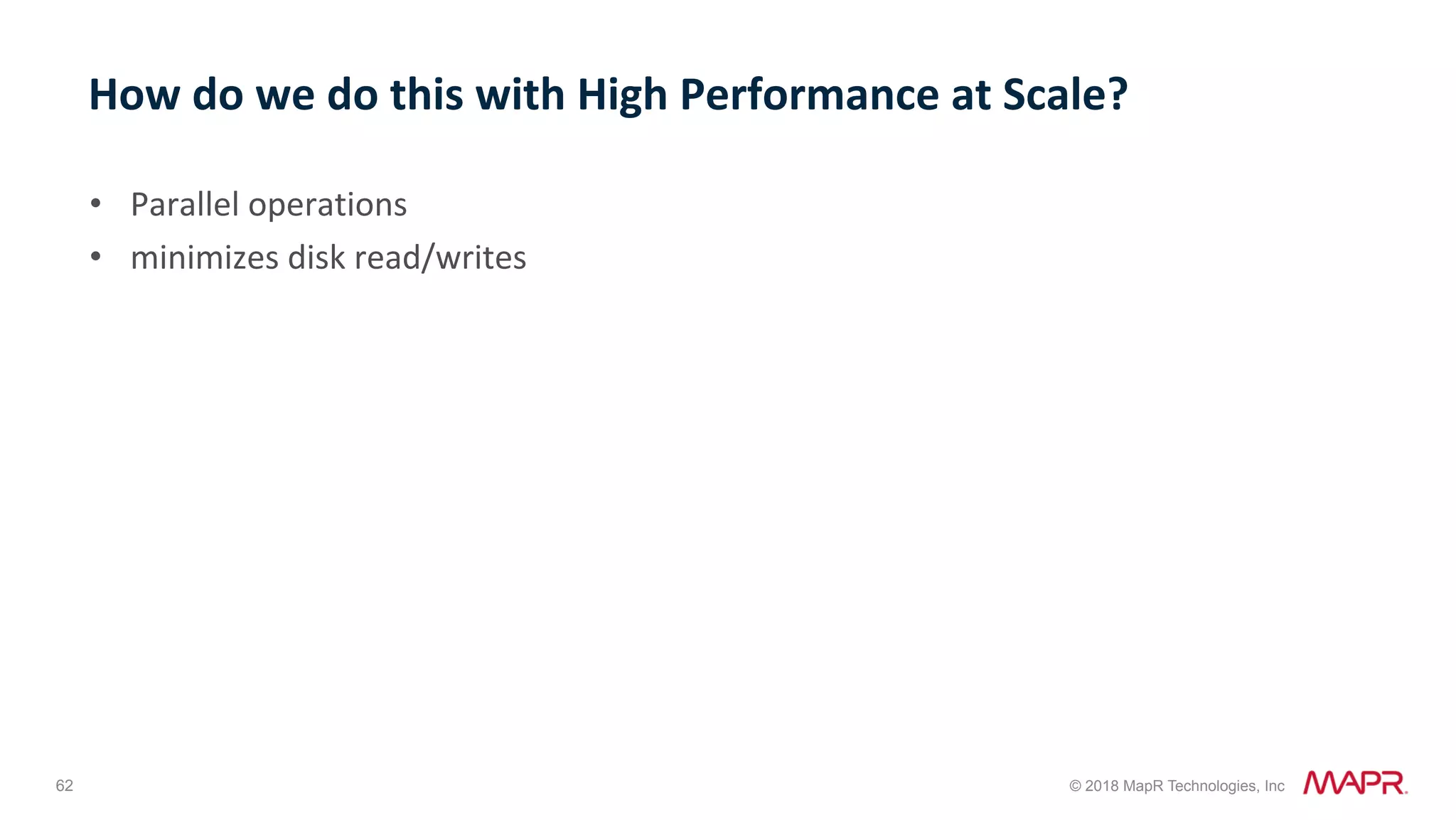 62 © 2018 MapR Technologies, Inc How	do	we	do	this	with	High	Performance	at	Scale? •  Parallel	operations •  minimizes	disk	read/writes 