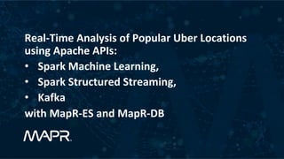 Real-Time	Analysis	of	Popular	Uber	Locations	
using	Apache	APIs:		
•  Spark	Machine	Learning,		
•  Spark	Structured	Streaming,		
•  Kafka																		
with	MapR-ES	and	MapR-DB	
	
 