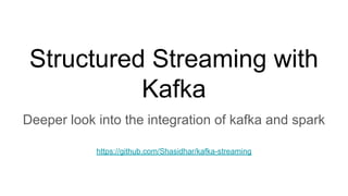 Structured Streaming with
Kafka
Deeper look into the integration of kafka and spark
https://github.com/Shasidhar/kafka-streaming
 