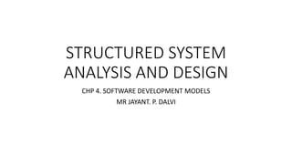 STRUCTURED SYSTEM
ANALYSIS AND DESIGN
CHP 4. SOFTWARE DEVELOPMENT MODELS
MR JAYANT. P. DALVI
 