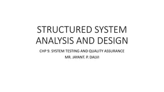 STRUCTURED SYSTEM
ANALYSIS AND DESIGN
CHP 9. SYSTEM TESTING AND QUALITY ASSURANCE
MR. JAYANT. P. DALVI
 