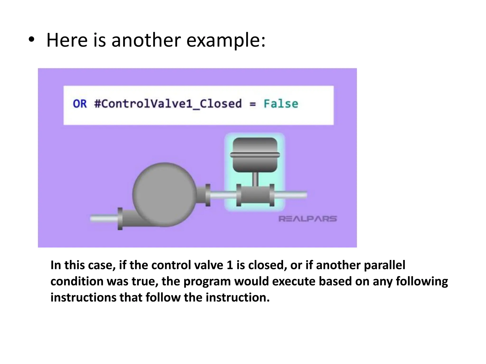 • Here is another example:
In this case, if the control valve 1 is closed, or if another parallel
condition was true, the program would execute based on any following
instructions that follow the instruction.
 