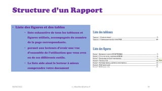 Structure d’un Rapport
• Liste des figures et des tables
• liste exhaustive de tous les tableaux et
figures utilisés, accompagnés du numéro
de la page correspondante.
• permet aux lecteurs d’avoir une vue
d’ensemble de l’utilisation que vous avez
eu de ces différents outils.
• La liste aide ainsi le lecteur à mieux
comprendre votre document
n_idboufker@yahoo.fr 34
04/04/2022
 